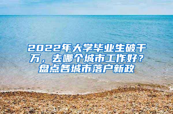 2022年大学毕业生破千万，去哪个城市工作好？盘点各城市落户新政