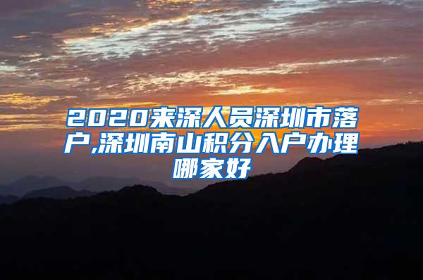 2020来深人员深圳市落户,深圳南山积分入户办理哪家好