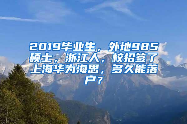 2019毕业生，外地985硕士，浙江人，校招签了上海华为海思，多久能落户？
