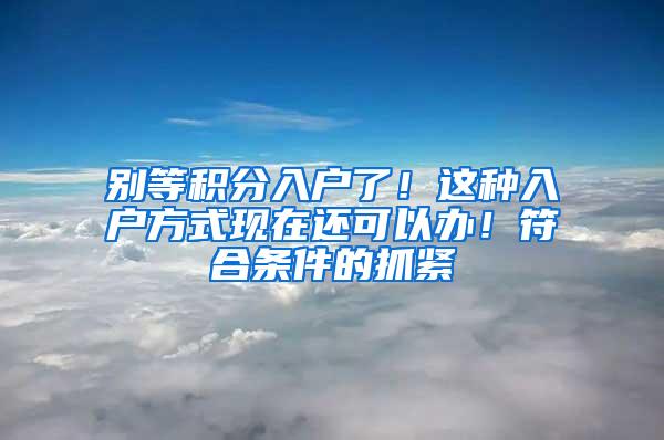 别等积分入户了！这种入户方式现在还可以办！符合条件的抓紧