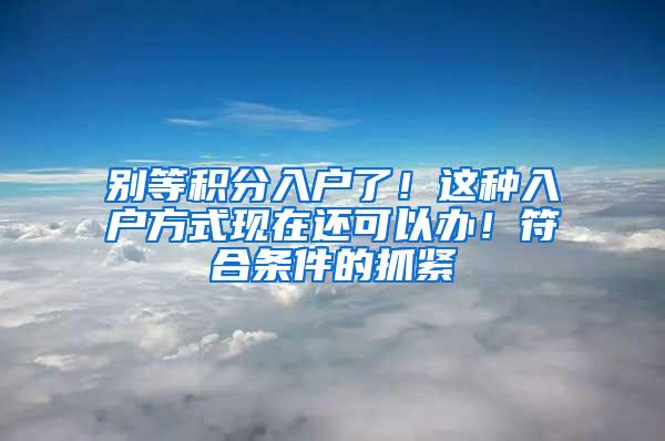 别等积分入户了！这种入户方式现在还可以办！符合条件的抓紧