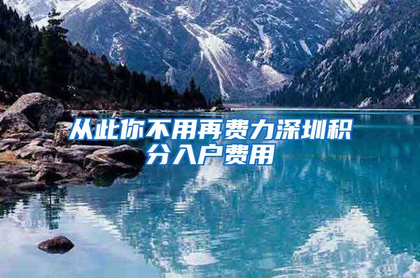 从此你不用再费力深圳积分入户费用