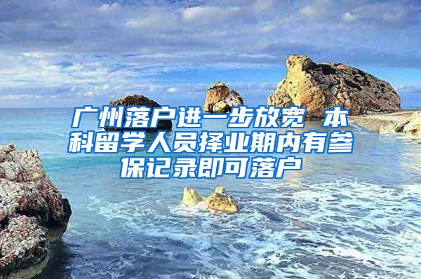 广州落户进一步放宽 本科留学人员择业期内有参保记录即可落户