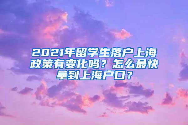 2021年留学生落户上海政策有变化吗？怎么最快拿到上海户口？