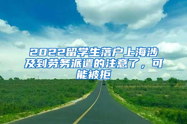 2022留学生落户上海涉及到劳务派遣的注意了，可能被拒