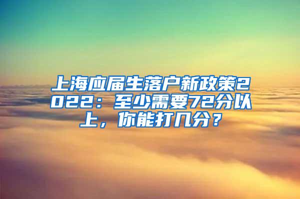 上海应届生落户新政策2022：至少需要72分以上，你能打几分？