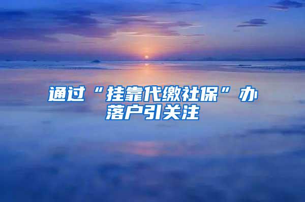 通过“挂靠代缴社保”办落户引关注