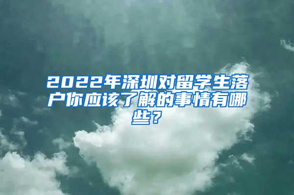 2022年深圳对留学生落户你应该了解的事情有哪些？