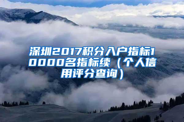 深圳2017积分入户指标10000名指标续（个人信用评分查询）