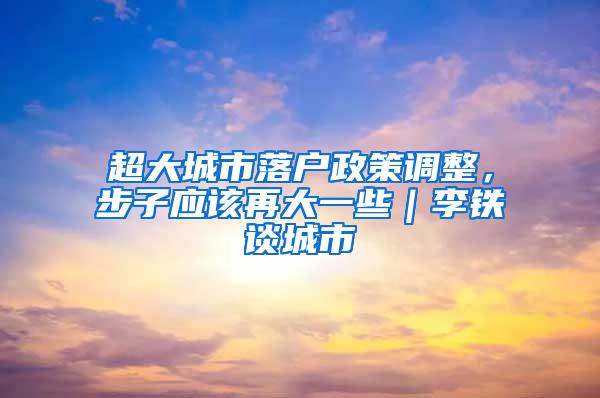 超大城市落户政策调整，步子应该再大一些｜李铁谈城市