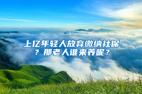 上亿年轻人放弃缴纳社保？那老人谁来养呢？