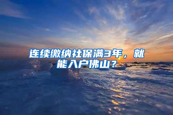 连续缴纳社保满3年，就能入户佛山？