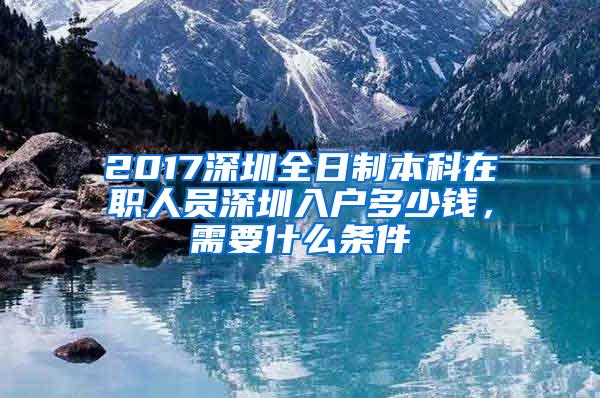 2017深圳全日制本科在职人员深圳入户多少钱，需要什么条件