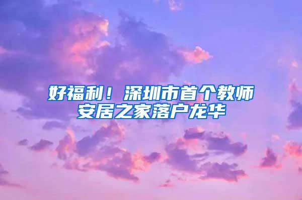 好福利！深圳市首个教师安居之家落户龙华