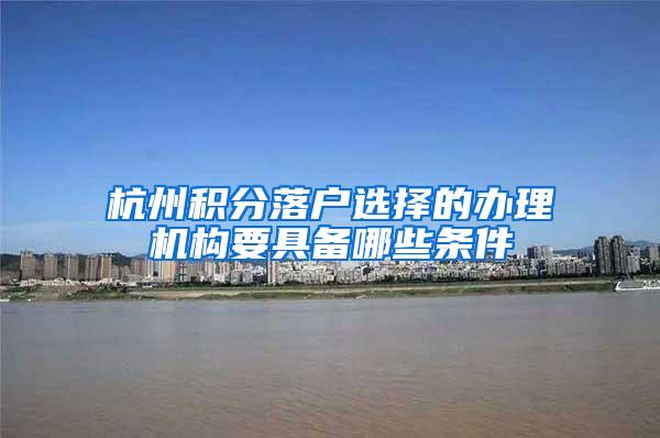 杭州积分落户选择的办理机构要具备哪些条件