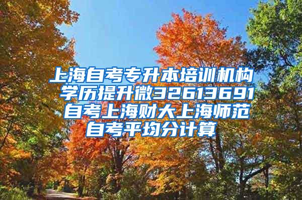 上海自考专升本培训机构 学历提升微32613691 自考上海财大上海师范自考平均分计算