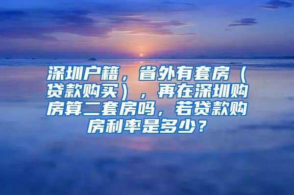 深圳户籍，省外有套房（贷款购买），再在深圳购房算二套房吗，若贷款购房利率是多少？