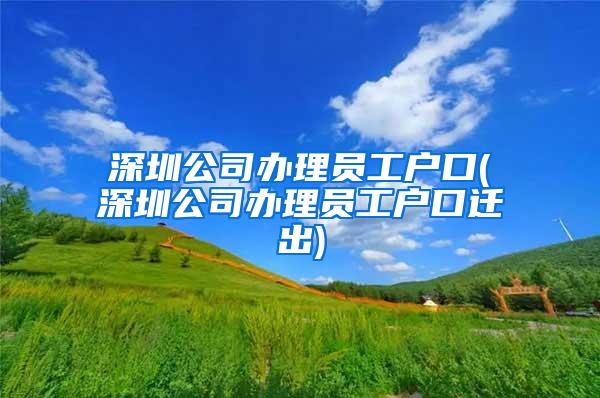 深圳公司办理员工户口(深圳公司办理员工户口迁出)