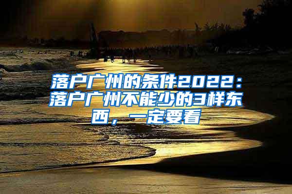 落户广州的条件2022：落户广州不能少的3样东西，一定要看