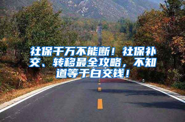 社保千万不能断！社保补交、转移最全攻略，不知道等于白交钱！