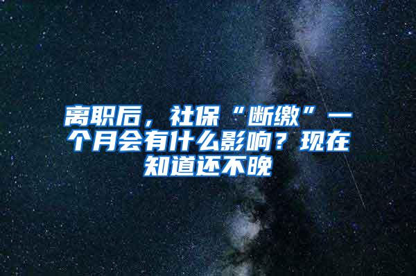 离职后，社保“断缴”一个月会有什么影响？现在知道还不晚