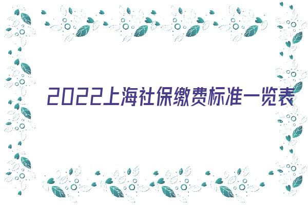 2022上海社保缴费标准一览表