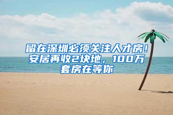 留在深圳必须关注人才房！安居再收2块地，100万套房在等你