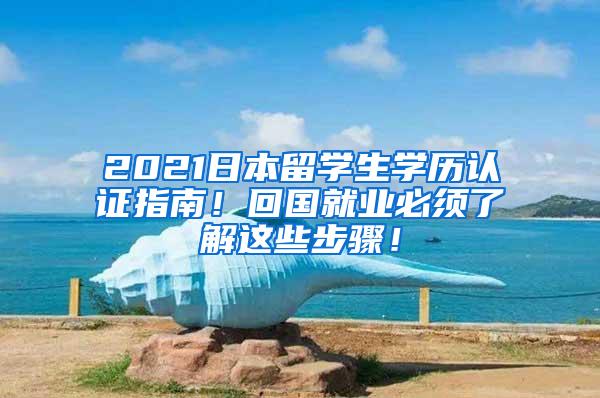 2021日本留学生学历认证指南！回国就业必须了解这些步骤！