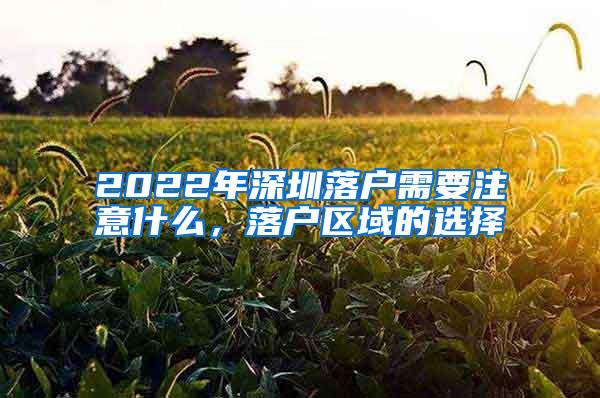 2022年深圳落户需要注意什么，落户区域的选择