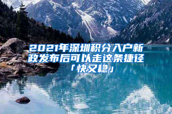 2021年深圳积分入户新政发布后可以走这条捷径「快又稳」