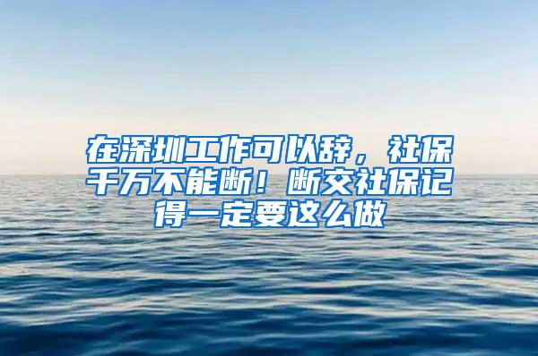 在深圳工作可以辞，社保千万不能断！断交社保记得一定要这么做