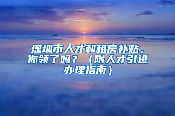 深圳市人才和租房补贴，你领了吗？（附人才引进办理指南）