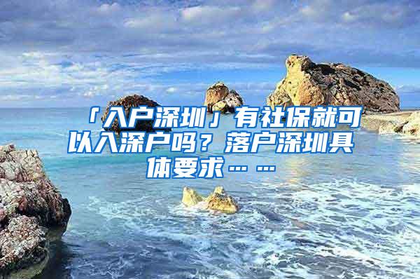 「入户深圳」有社保就可以入深户吗？落户深圳具体要求……