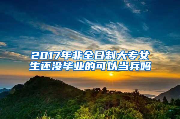 2017年非全日制大专女生还没毕业的可以当兵吗