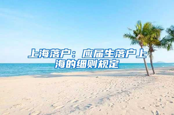 上海落户：应届生落户上海的细则规定