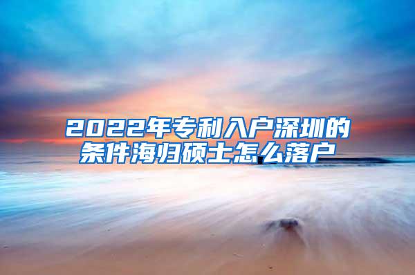 2022年专利入户深圳的条件海归硕士怎么落户