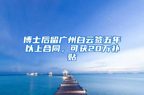 博士后留广州白云签五年以上合同，可获20万补贴