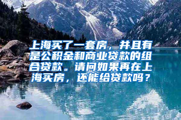 上海买了一套房，并且有是公积金和商业贷款的组合贷款。请问如果再在上海买房，还能给贷款吗？