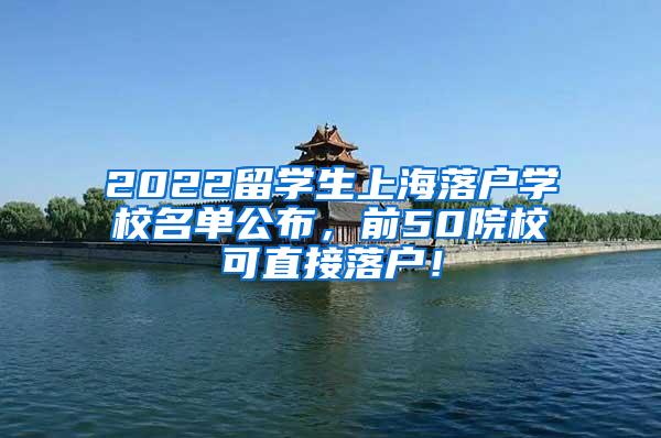 2022留学生上海落户学校名单公布，前50院校可直接落户！