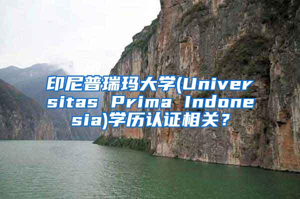 印尼普瑞玛大学(Universitas Prima Indonesia)学历认证相关？