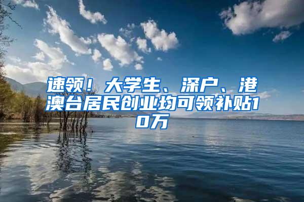 速领！大学生、深户、港澳台居民创业均可领补贴10万