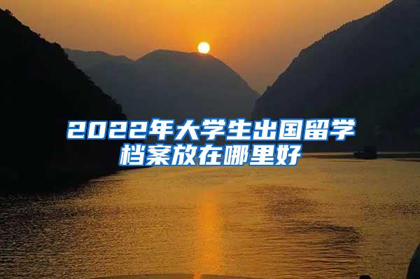 2022年大学生出国留学档案放在哪里好