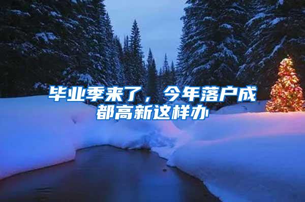 毕业季来了，今年落户成都高新这样办→