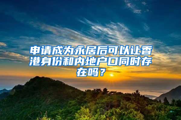 申请成为永居后可以让香港身份和内地户口同时存在吗？