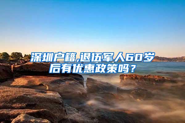 深圳户籍,退伍军人60岁后有优惠政策吗？