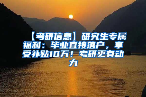 【考研信息】研究生专属福利：毕业直接落户，享受补贴10万！考研更有动力