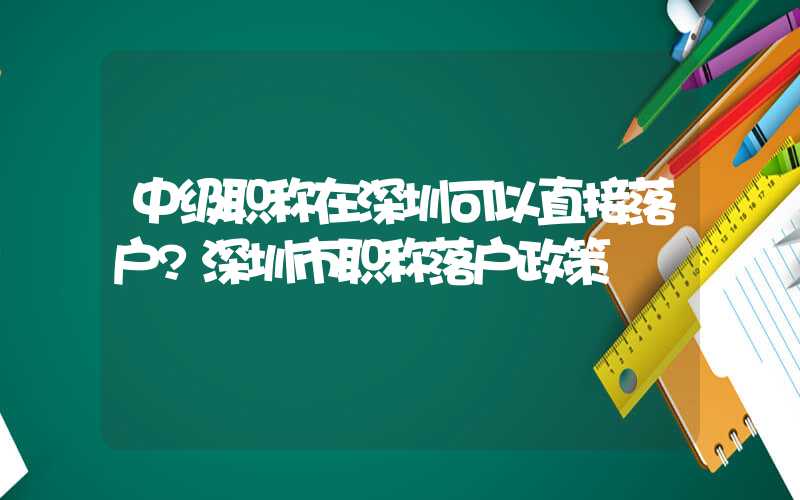 中级职称在深圳可以直接落户?深圳市职称落户政策