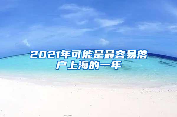 2021年可能是最容易落户上海的一年