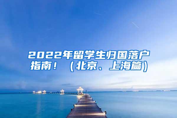 2022年留学生归国落户指南！（北京、上海篇）