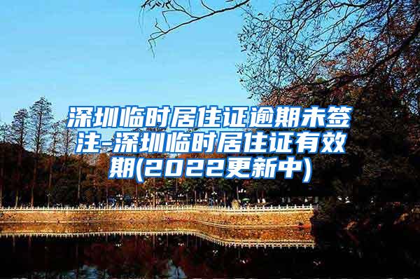 深圳临时居住证逾期未签注-深圳临时居住证有效期(2022更新中)